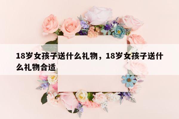 18岁女孩子送什么礼物，18岁女孩子送什么礼物合适