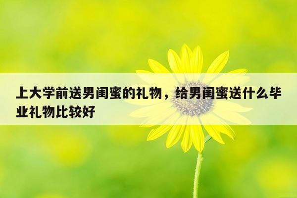 上大学前送男闺蜜的礼物，给男闺蜜送什么毕业礼物比较好