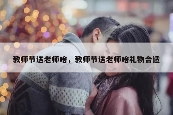 教师节送老师啥，教师节送老师啥礼物合适