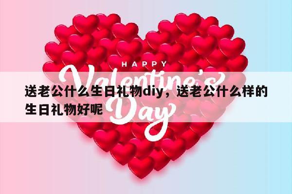 送老公什么生日礼物diy，送老公什么样的生日礼物好呢