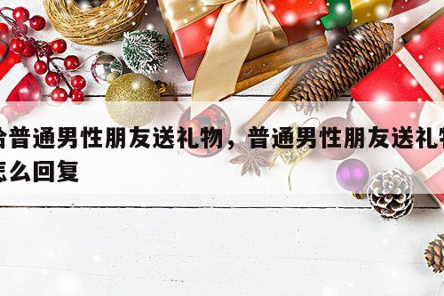 给普通男性朋友送礼物，普通男性朋友送礼物怎么回复