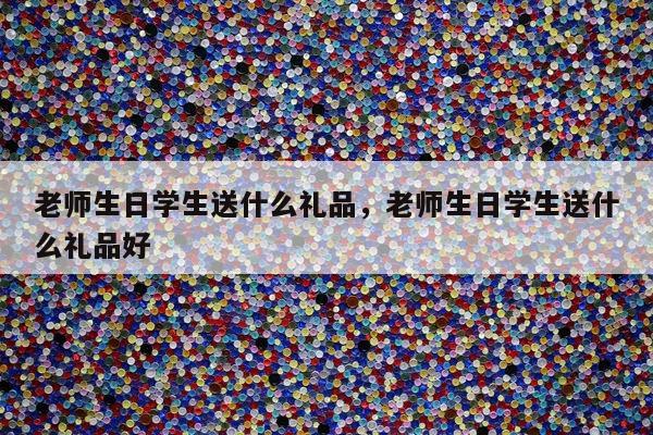 老师生日学生送什么礼品，老师生日学生送什么礼品好