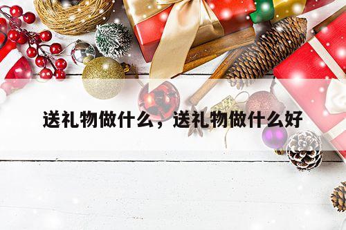 送礼物做什么，送礼物做什么好