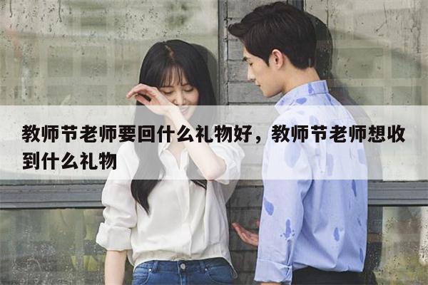 教师节老师要回什么礼物好，教师节老师想收到什么礼物