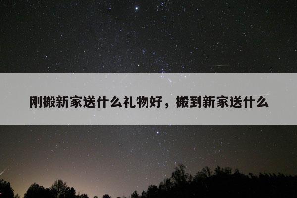 刚搬新家送什么礼物好，搬到新家送什么