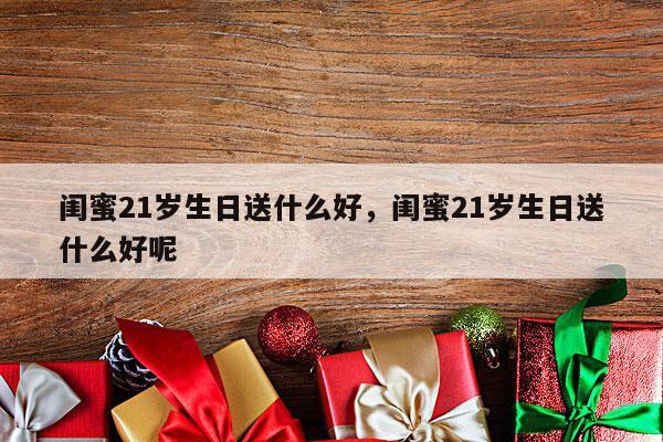闺蜜21岁生日送什么好，闺蜜21岁生日送什么好呢