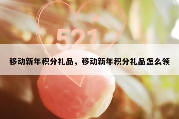 移动新年积分礼品，移动新年积分礼品怎么领