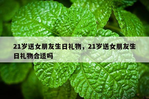 21岁送女朋友生日礼物，21岁送女朋友生日礼物合适吗