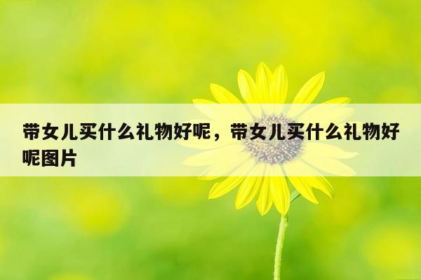带女儿买什么礼物好呢，带女儿买什么礼物好呢图片