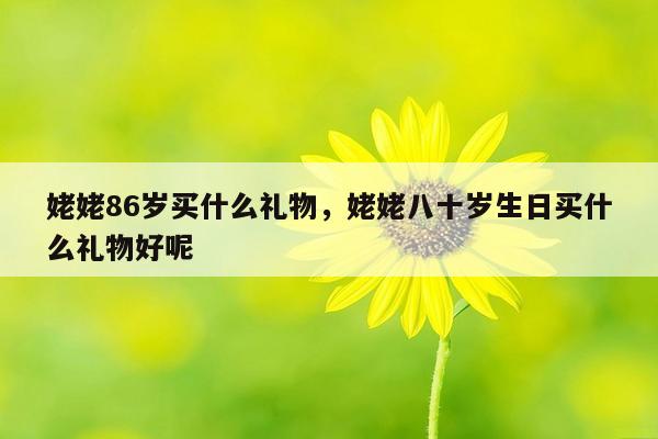 姥姥86岁买什么礼物，姥姥八十岁生日买什么礼物好呢