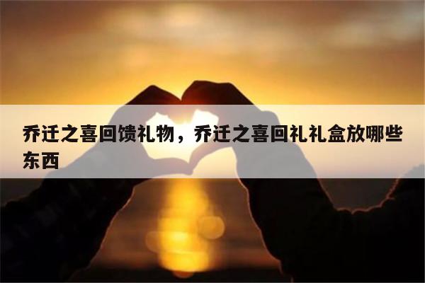 乔迁之喜回馈礼物，乔迁之喜回礼礼盒放哪些东西