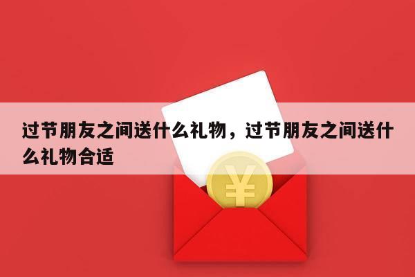 过节朋友之间送什么礼物，过节朋友之间送什么礼物合适