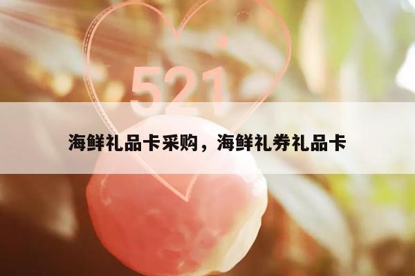 海鲜礼品卡采购，海鲜礼券礼品卡