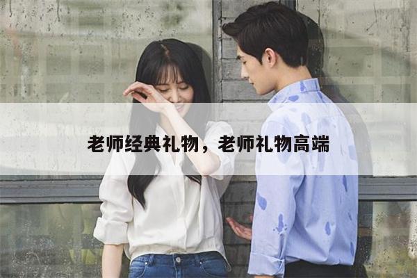 老师经典礼物，老师礼物高端