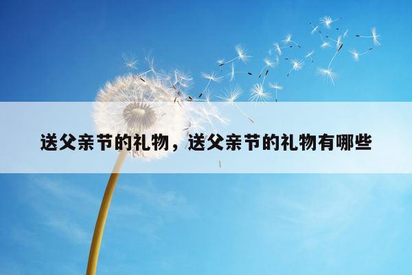 送父亲节的礼物，送父亲节的礼物有哪些