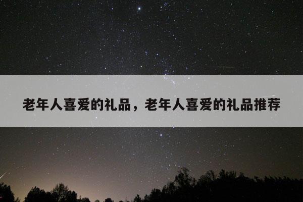 老年人喜爱的礼品，老年人喜爱的礼品推荐