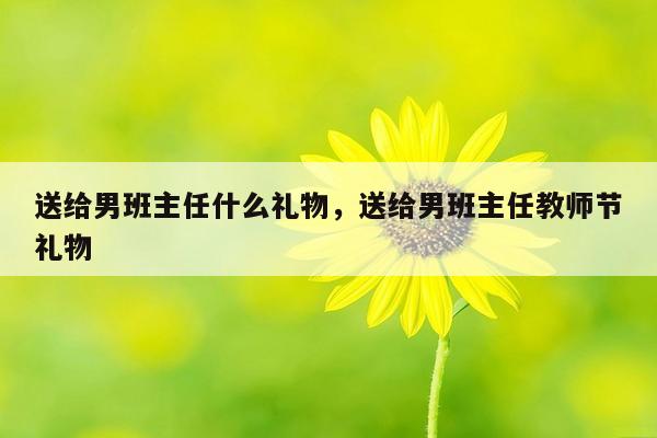 送给男班主任什么礼物，送给男班主任教师节礼物