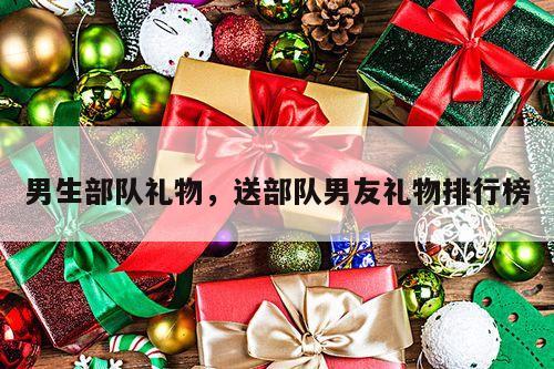 男生部队礼物，送部队男友礼物排行榜