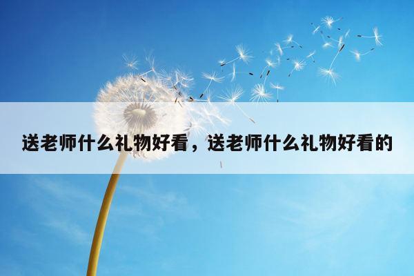 送老师什么礼物好看，送老师什么礼物好看的