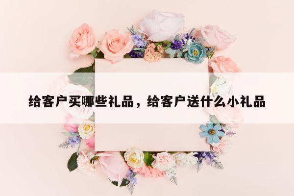 给客户买哪些礼品，给客户送什么小礼品