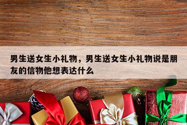 男生送女生小礼物，男生送女生小礼物说是朋友的信物他想表达什么