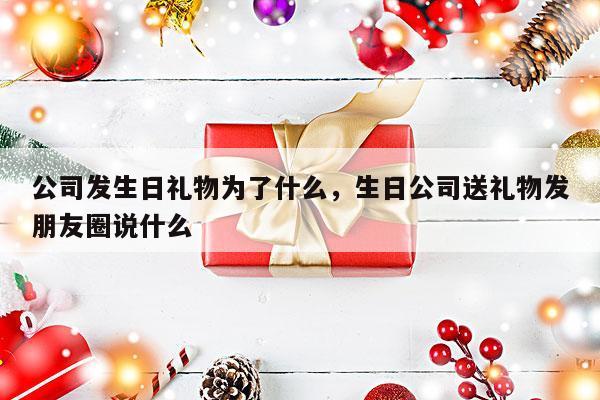 公司发生日礼物为了什么，生日公司送礼物发朋友圈说什么