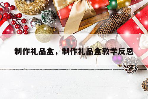 制作礼品盒，制作礼品盒教学反思