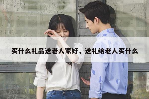 买什么礼品送老人家好，送礼给老人买什么