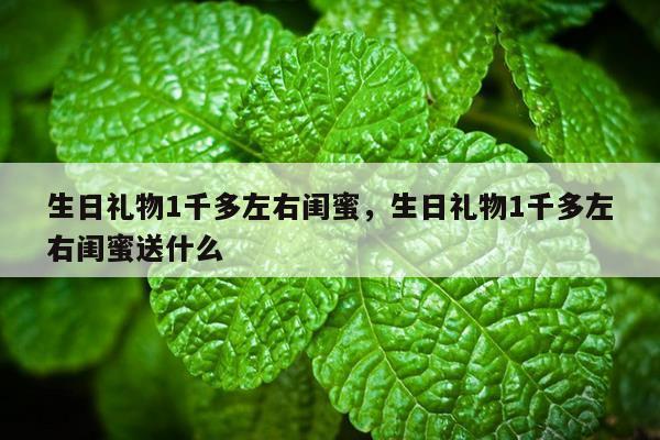 生日礼物1千多左右闺蜜，生日礼物1千多左右闺蜜送什么