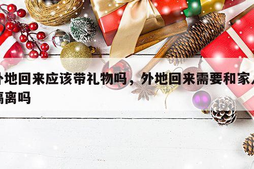 外地回来应该带礼物吗，外地回来需要和家人隔离吗