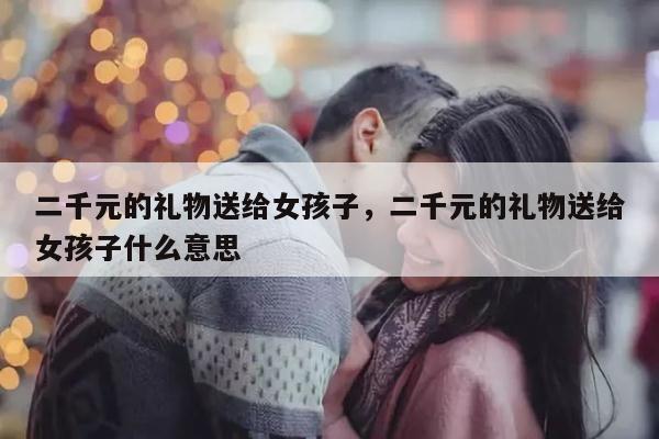 二千元的礼物送给女孩子，二千元的礼物送给女孩子什么意思