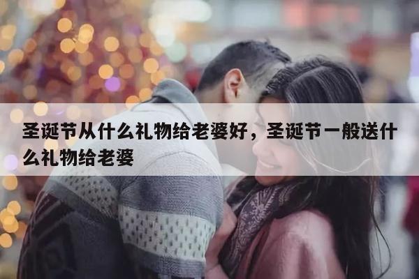 圣诞节从什么礼物给老婆好，圣诞节一般送什么礼物给老婆