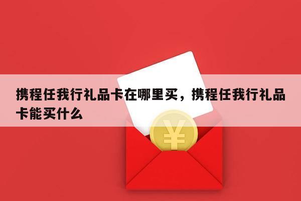 携程任我行礼品卡在哪里买，携程任我行礼品卡能买什么