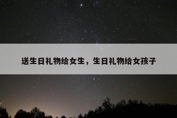 送生日礼物给女生，生日礼物给女孩子