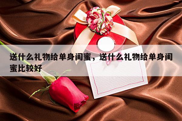 送什么礼物给单身闺蜜，送什么礼物给单身闺蜜比较好