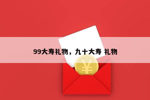 99大寿礼物，九十大寿 礼物