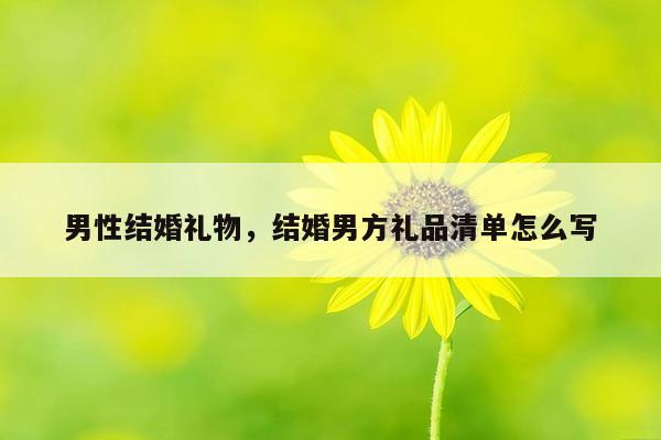 男性结婚礼物，结婚男方礼品清单怎么写