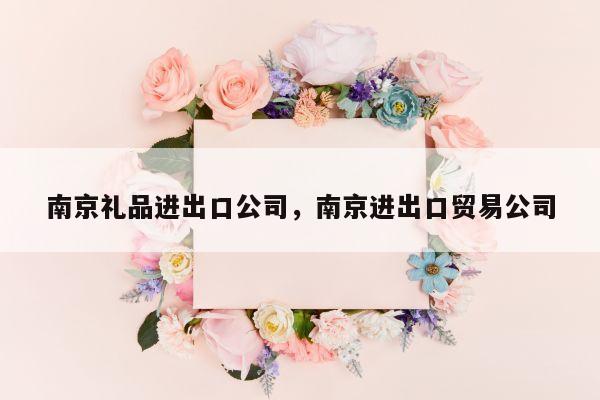 南京礼品进出口公司，南京进出口贸易公司