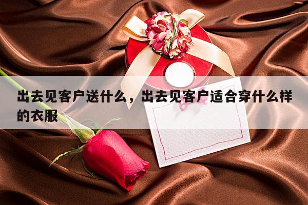 出去见客户送什么，出去见客户适合穿什么样的衣服