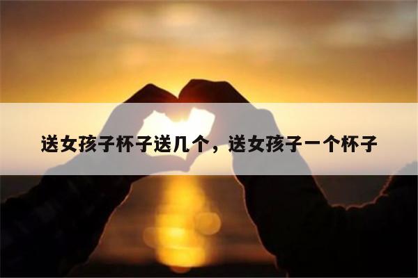 送女孩子杯子送几个，送女孩子一个杯子