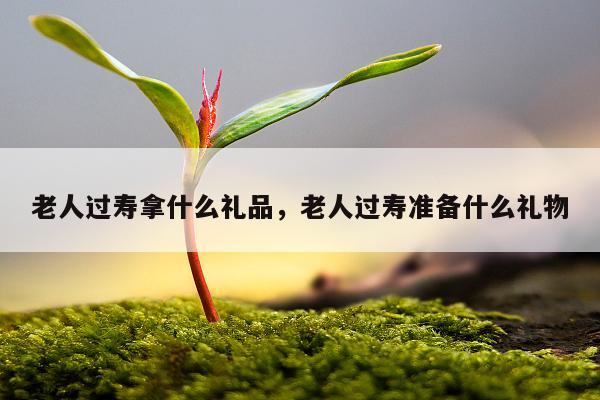 老人过寿拿什么礼品，老人过寿准备什么礼物