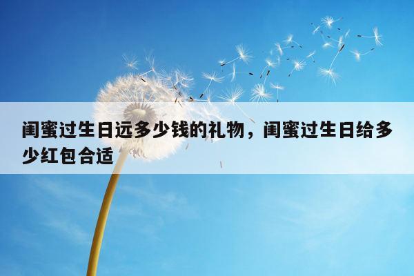 闺蜜过生日远多少钱的礼物，闺蜜过生日给多少红包合适