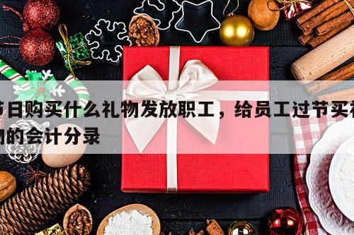 节日购买什么礼物发放职工，给员工过节买礼物的会计分录