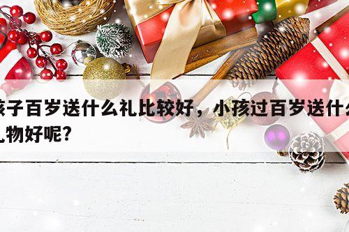 孩子百岁送什么礼比较好，小孩过百岁送什么礼物好呢?