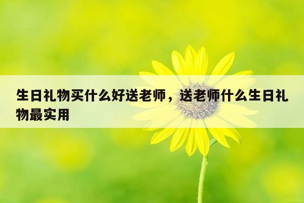 生日礼物买什么好送老师，送老师什么生日礼物最实用
