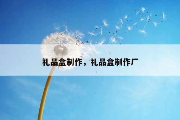 礼品盒制作，礼品盒制作厂