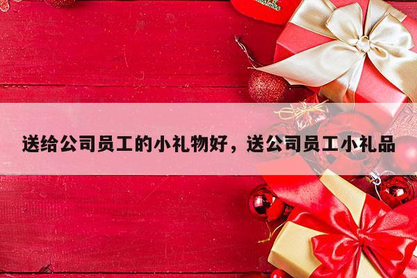 送给公司员工的小礼物好，送公司员工小礼品