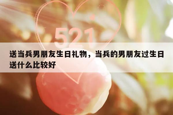 送当兵男朋友生日礼物，当兵的男朋友过生日送什么比较好
