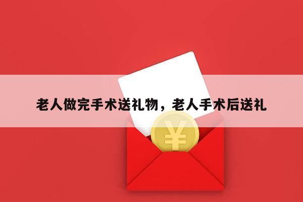 老人做完手术送礼物，老人手术后送礼