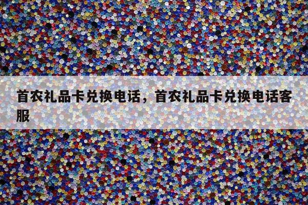 首农礼品卡兑换电话，首农礼品卡兑换电话客服